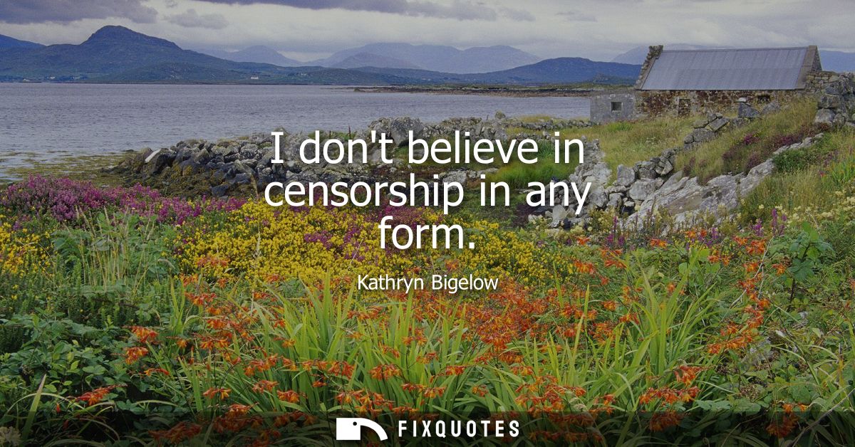 I dont believe in censorship in any form