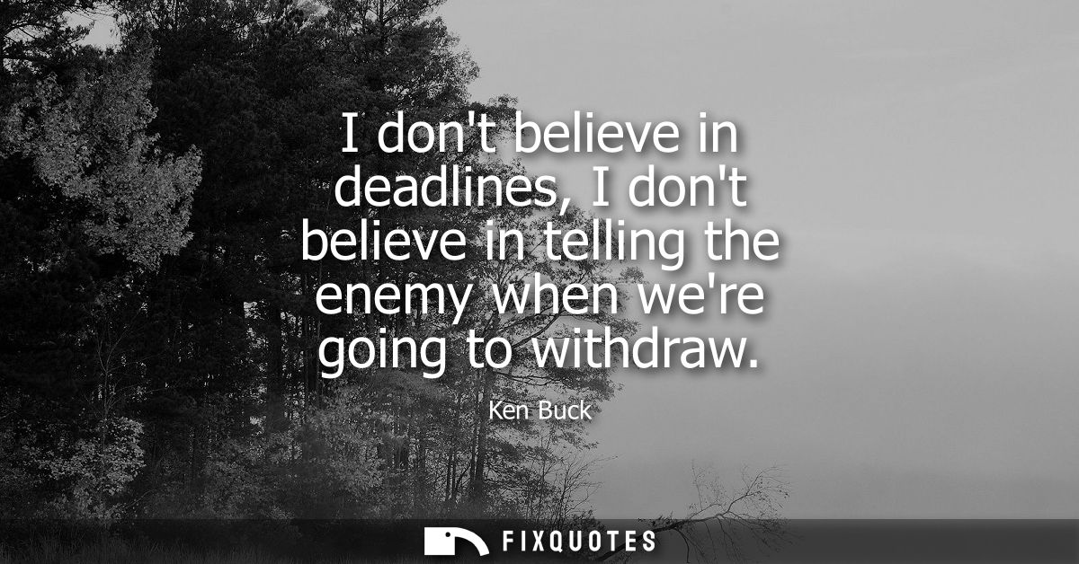 I dont believe in deadlines, I dont believe in telling the enemy when were going to withdraw