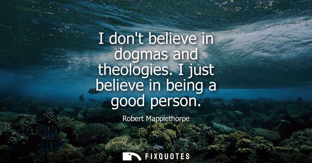 I dont believe in dogmas and theologies. I just believe in being a good person