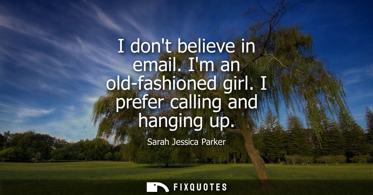 I dont believe in email. Im an old-fashioned girl. I prefer calling and hanging up