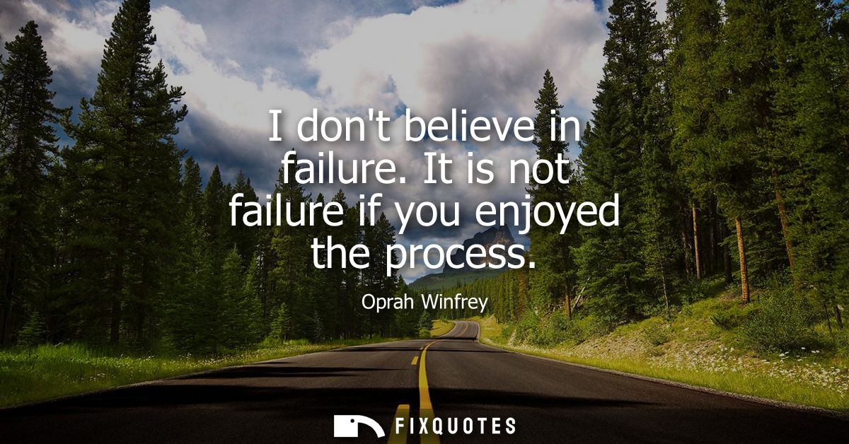 I dont believe in failure. It is not failure if you enjoyed the process
