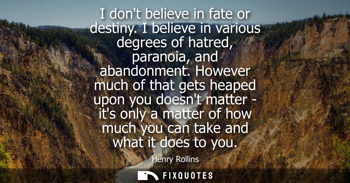 I dont believe in fate or destiny. I believe in various degrees of hatred, paranoia, and abandonment.
