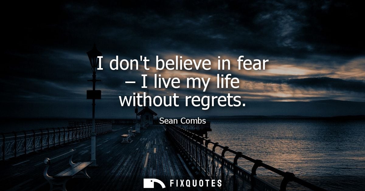 I dont believe in fear - I live my life without regrets