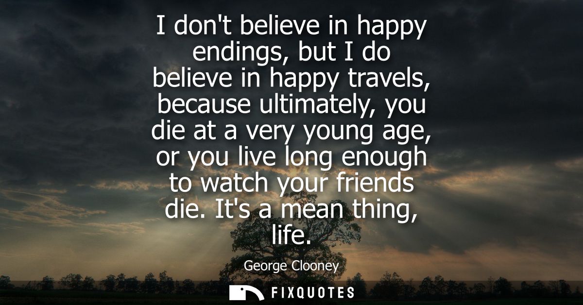 I dont believe in happy endings, but I do believe in happy travels, because ultimately, you die at a very young age, or 