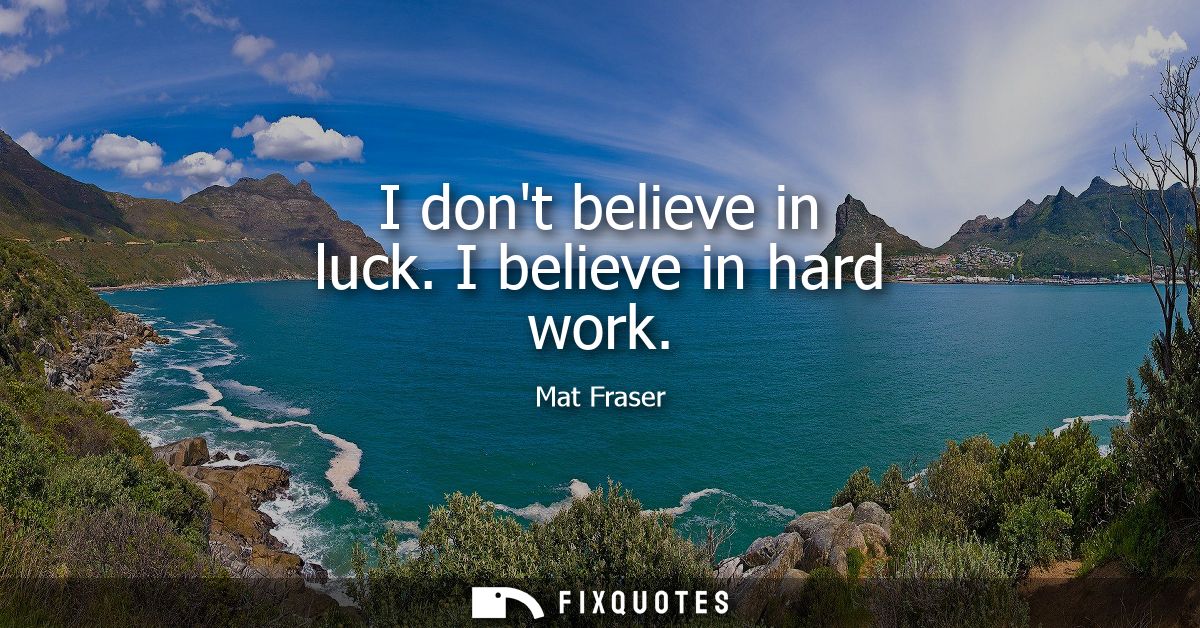 I dont believe in luck. I believe in hard work