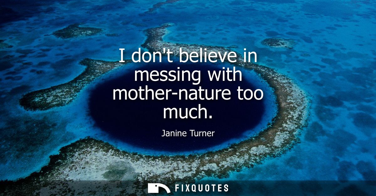 I dont believe in messing with mother-nature too much