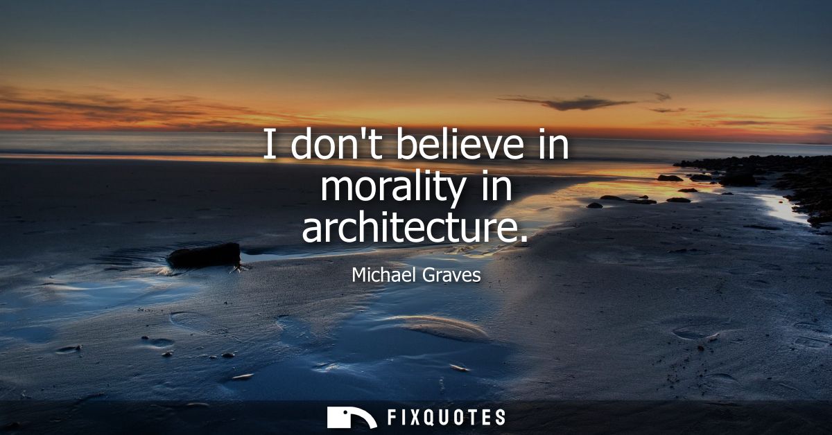 I dont believe in morality in architecture