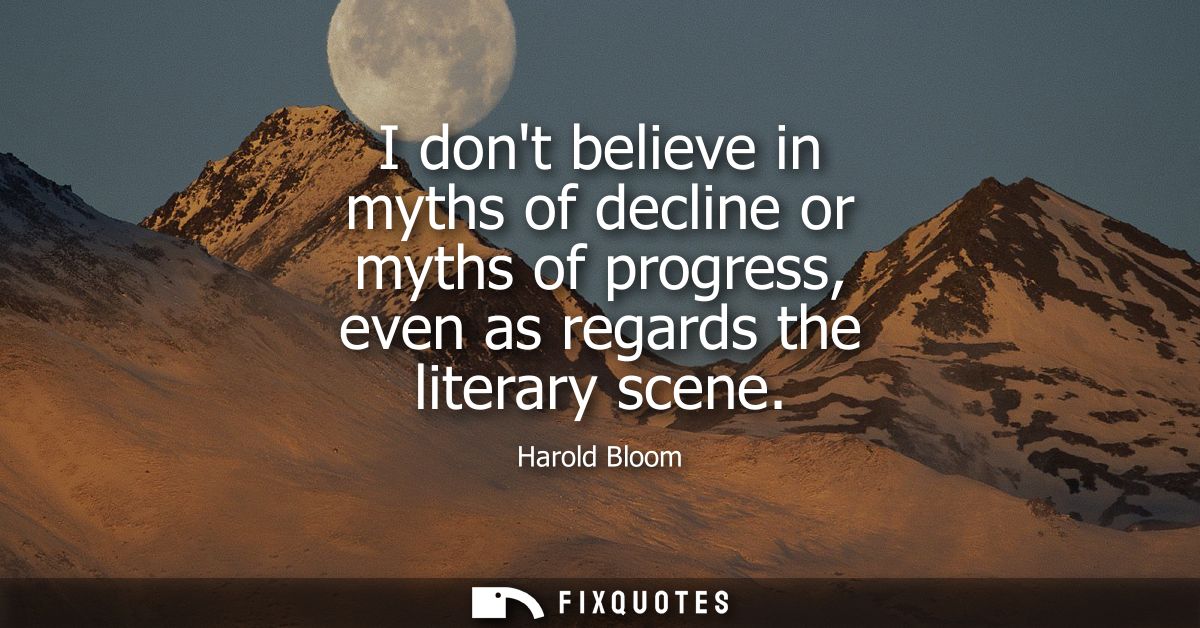 I dont believe in myths of decline or myths of progress, even as regards the literary scene