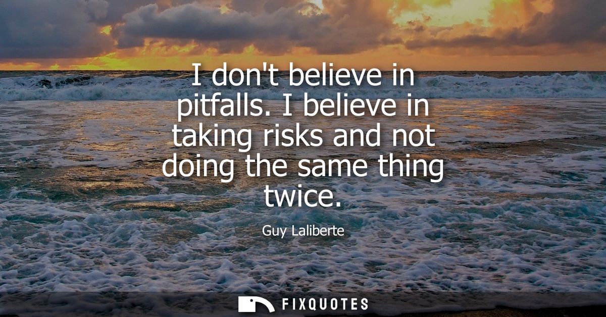 I dont believe in pitfalls. I believe in taking risks and not doing the same thing twice