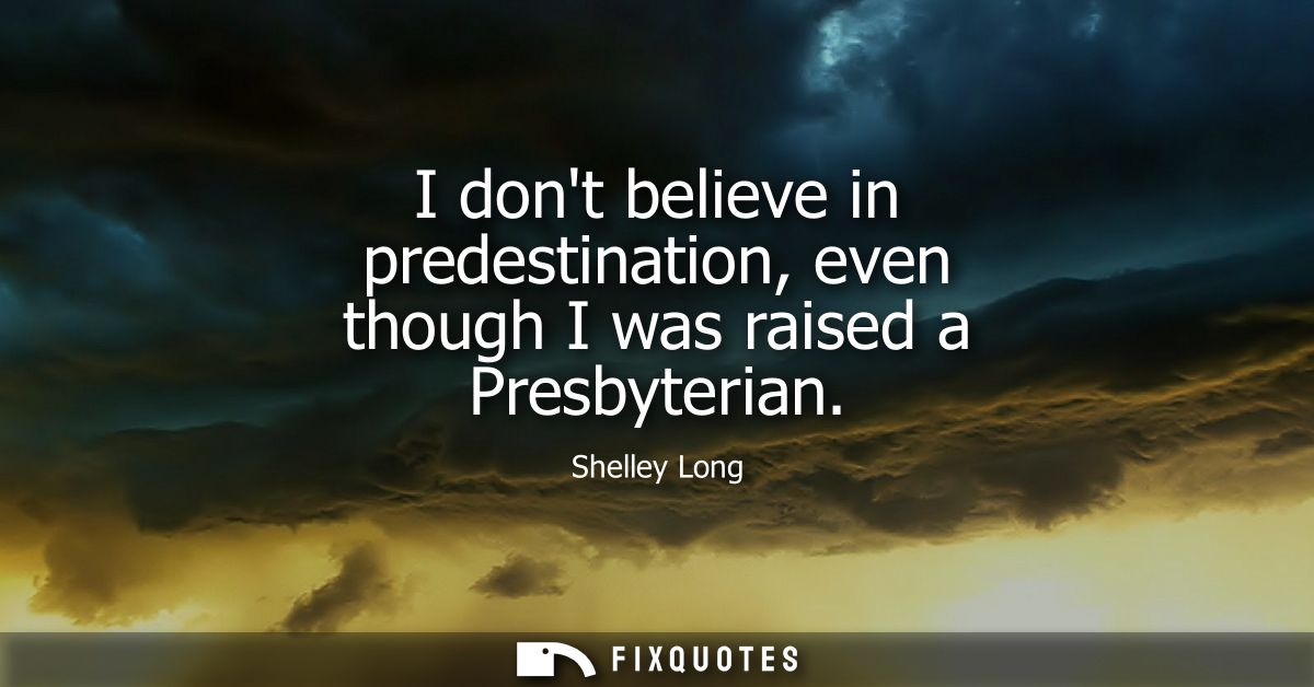 I dont believe in predestination, even though I was raised a Presbyterian