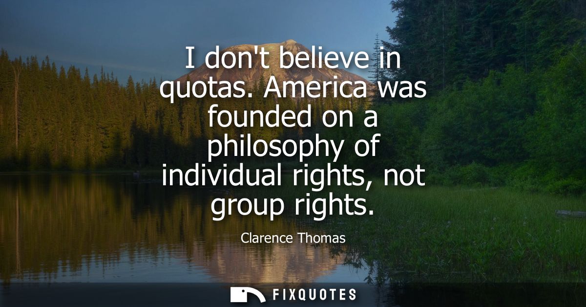 I dont believe in quotas. America was founded on a philosophy of individual rights, not group rights