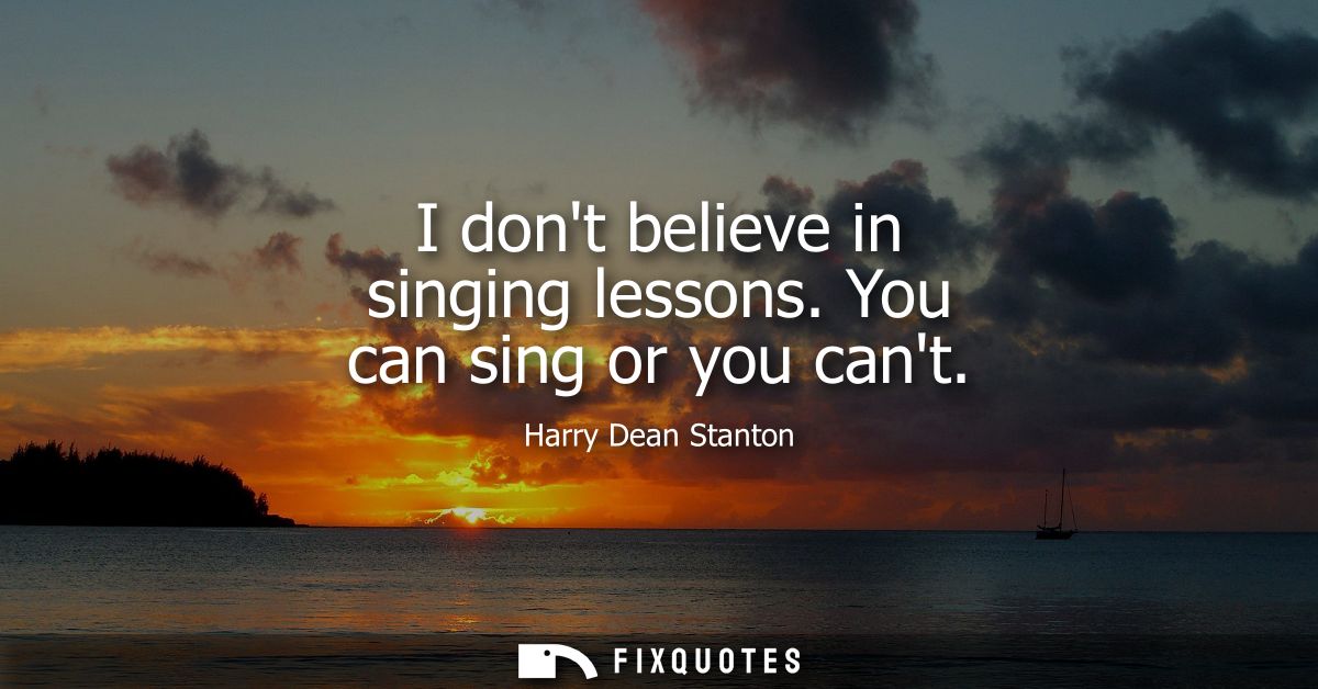 I dont believe in singing lessons. You can sing or you cant