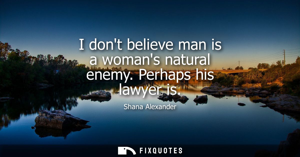 I dont believe man is a womans natural enemy. Perhaps his lawyer is