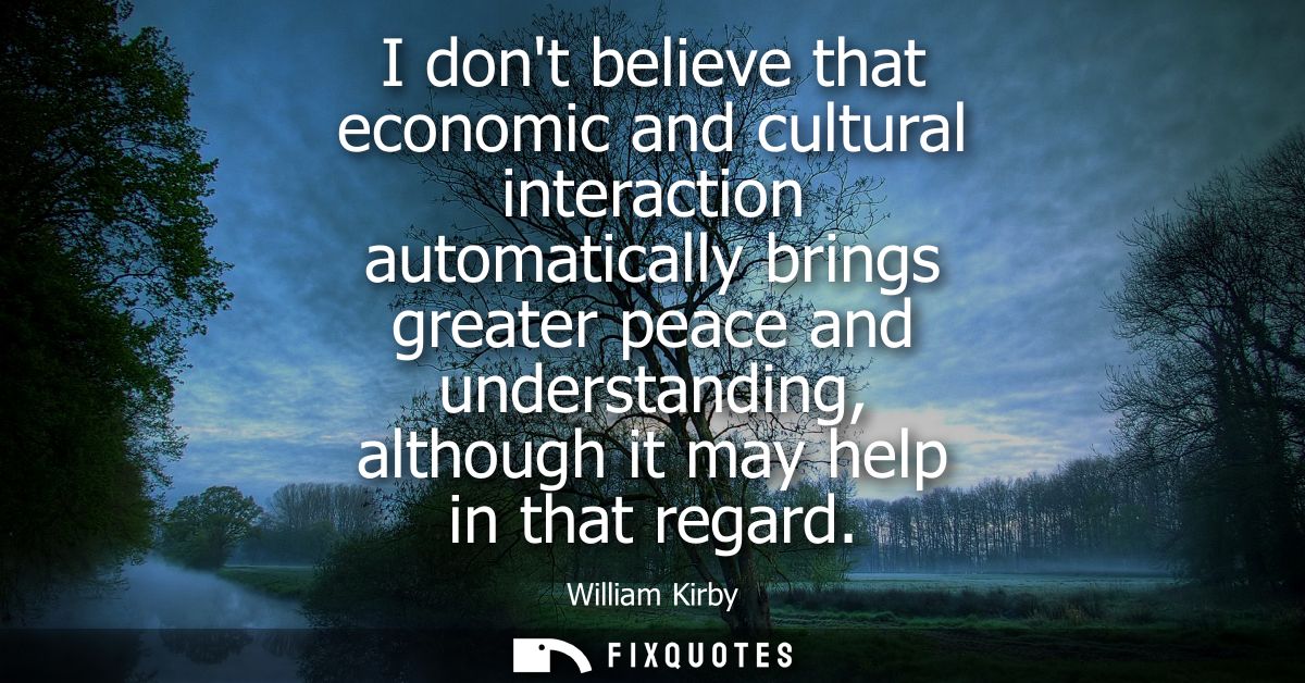 I dont believe that economic and cultural interaction automatically brings greater peace and understanding, although it 