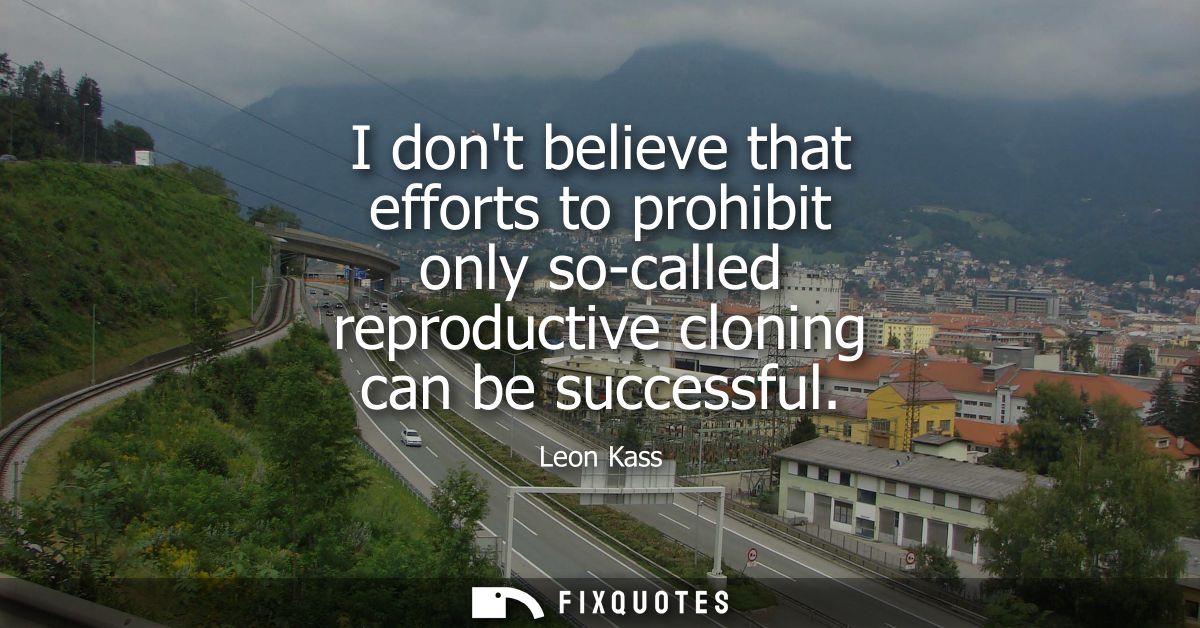 I dont believe that efforts to prohibit only so-called reproductive cloning can be successful