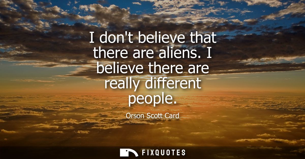 I dont believe that there are aliens. I believe there are really different people