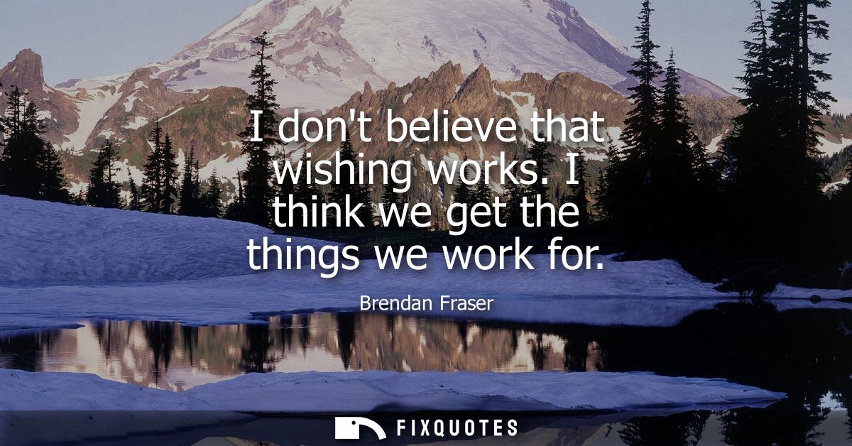 I dont believe that wishing works. I think we get the things we work for