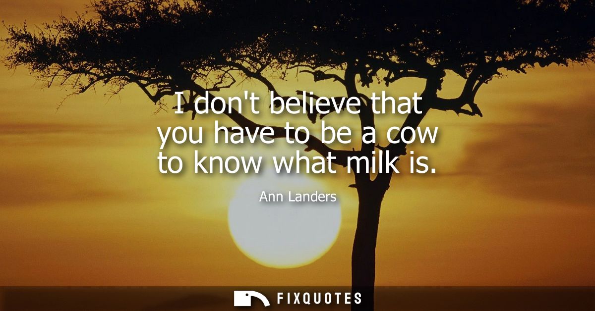 I dont believe that you have to be a cow to know what milk is
