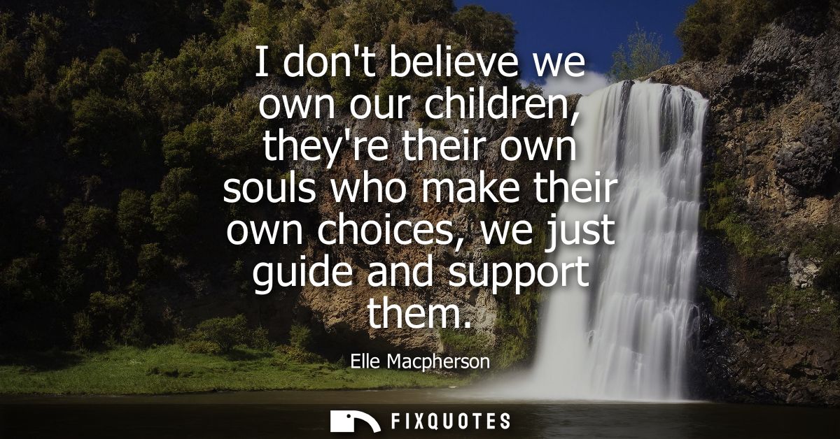 I dont believe we own our children, theyre their own souls who make their own choices, we just guide and support them