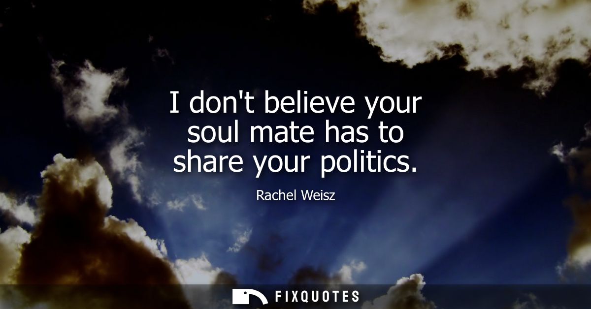 I dont believe your soul mate has to share your politics