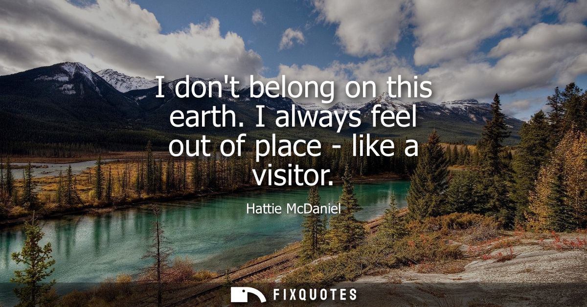 I dont belong on this earth. I always feel out of place - like a visitor
