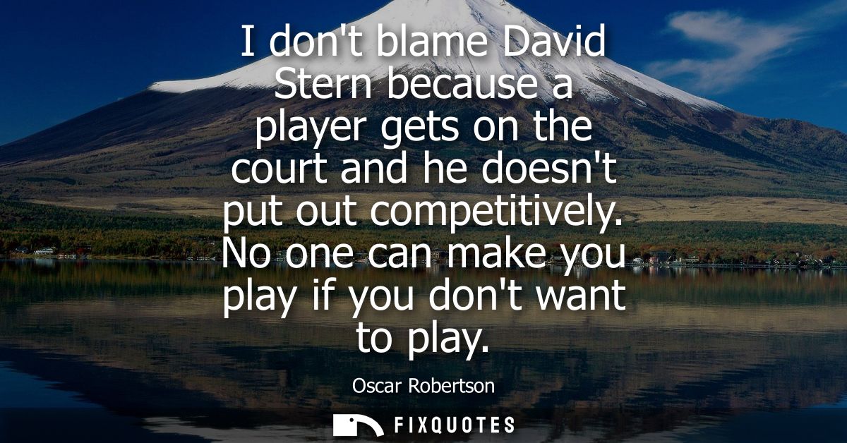 I dont blame David Stern because a player gets on the court and he doesnt put out competitively. No one can make you pla