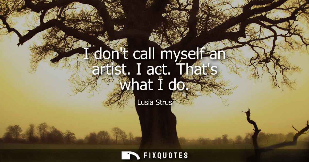 I dont call myself an artist. I act. Thats what I do