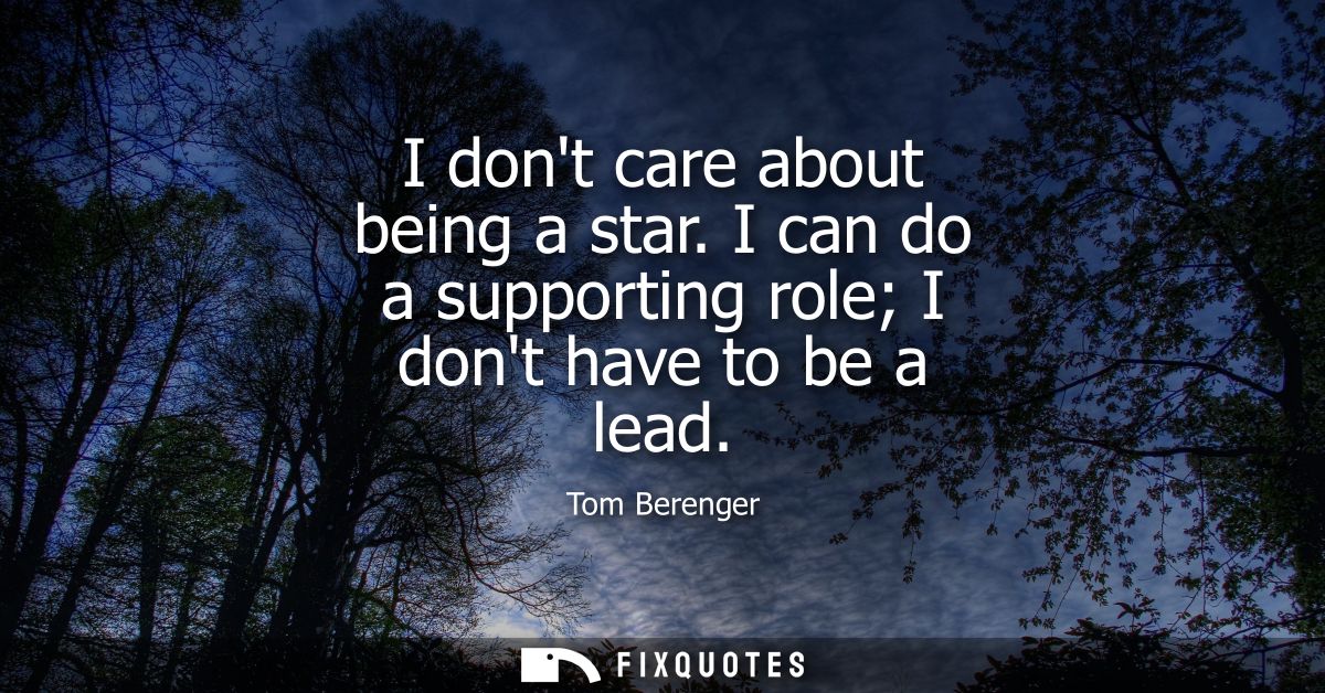 I dont care about being a star. I can do a supporting role I dont have to be a lead