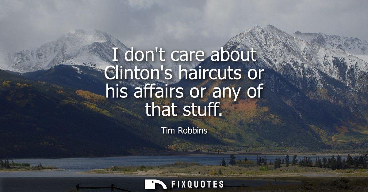 I dont care about Clintons haircuts or his affairs or any of that stuff