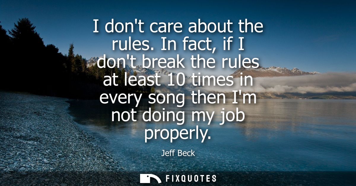 I dont care about the rules. In fact, if I dont break the rules at least 10 times in every song then Im not doing my job
