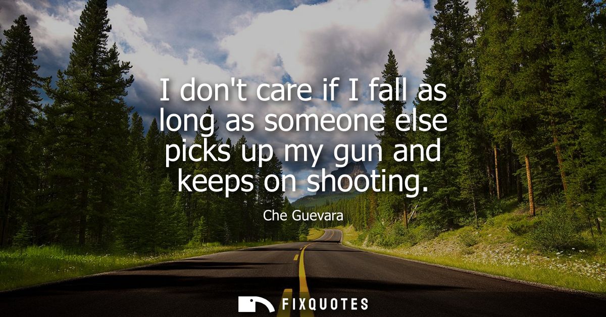 I dont care if I fall as long as someone else picks up my gun and keeps on shooting