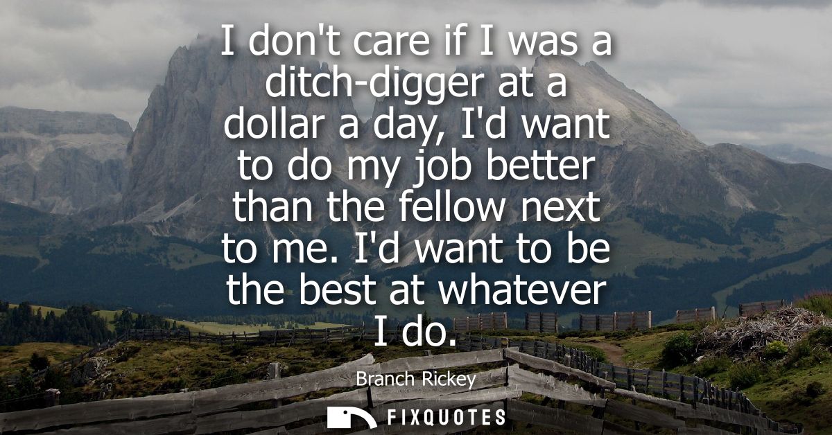 I dont care if I was a ditch-digger at a dollar a day, Id want to do my job better than the fellow next to me.