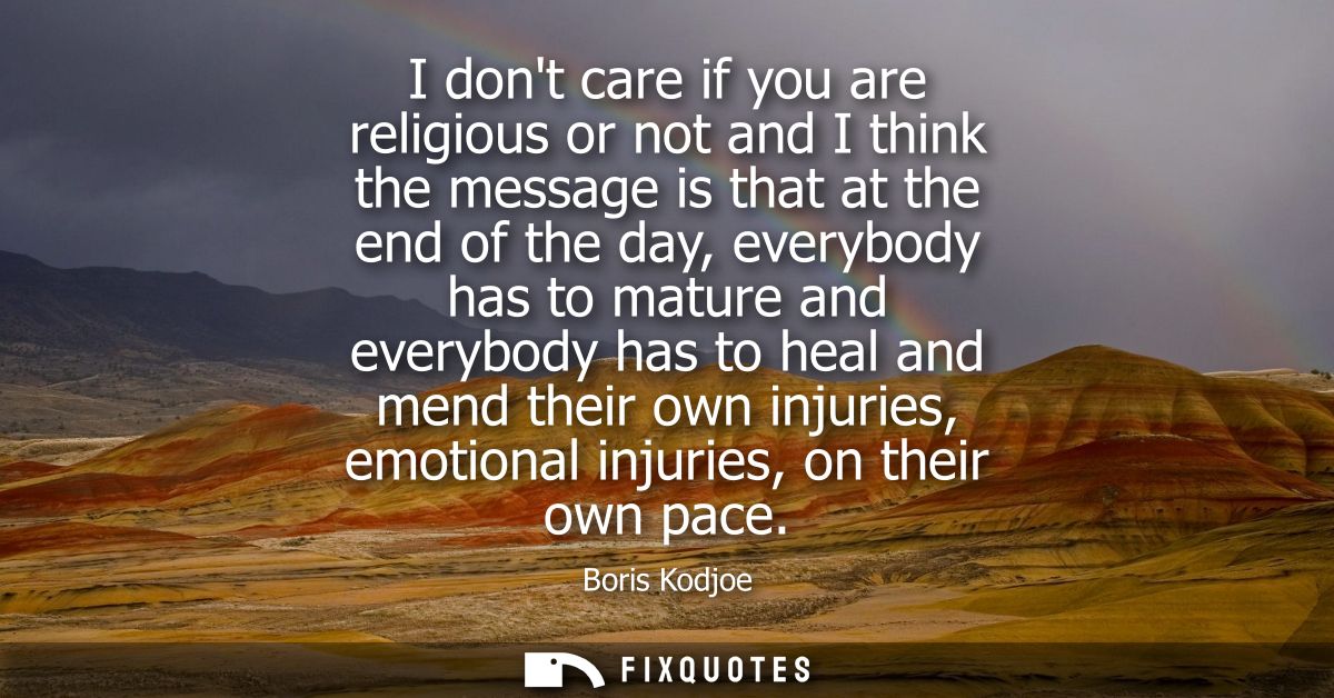 I dont care if you are religious or not and I think the message is that at the end of the day, everybody has to mature a