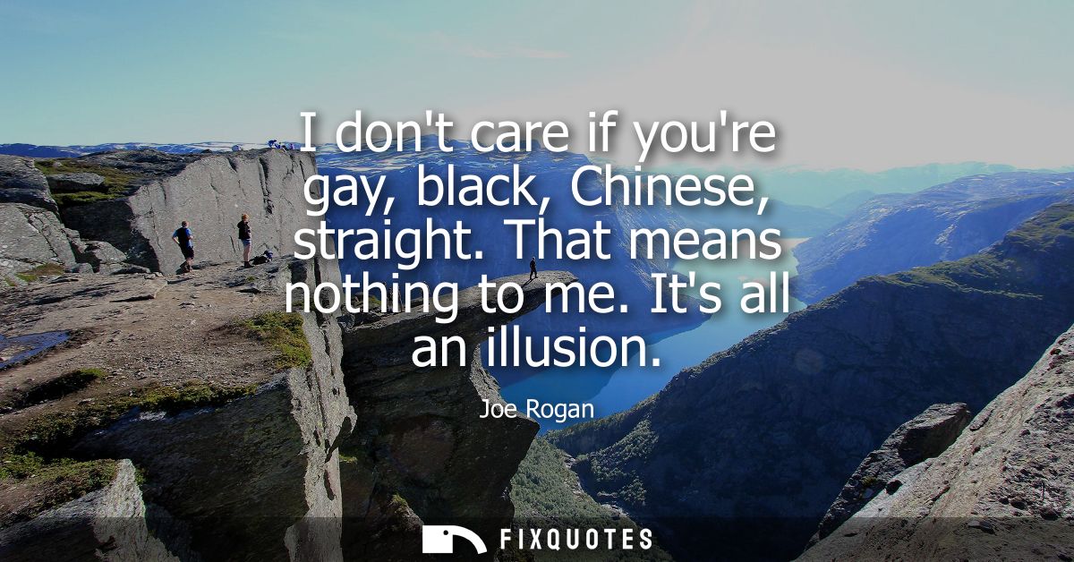 I dont care if youre gay, black, Chinese, straight. That means nothing to me. Its all an illusion