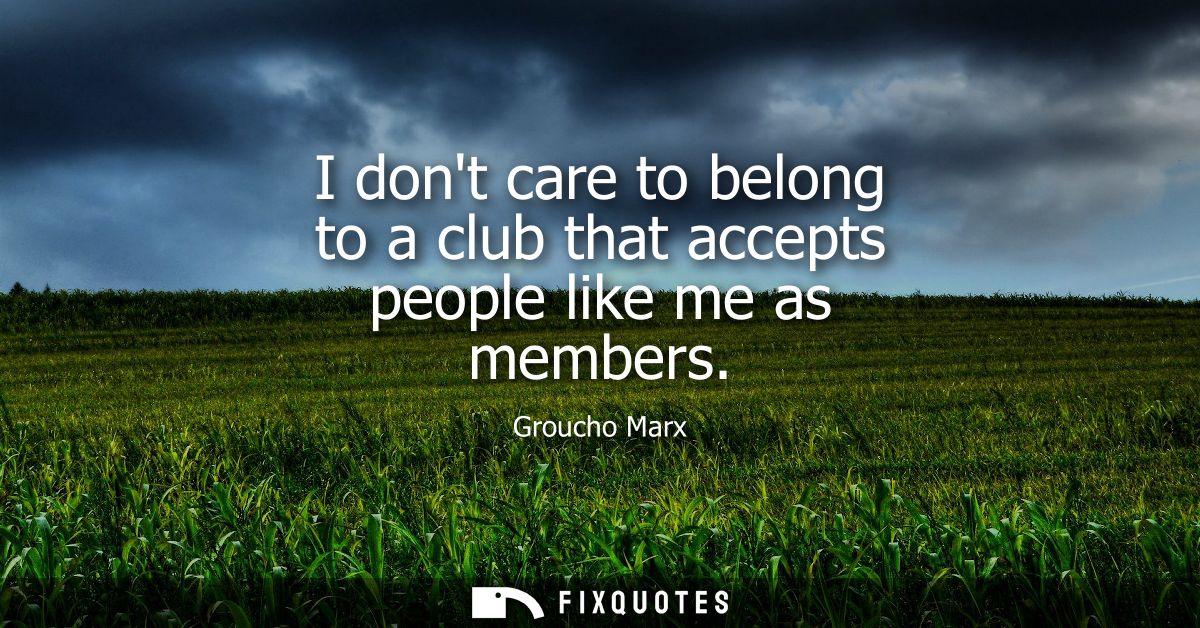 I dont care to belong to a club that accepts people like me as members