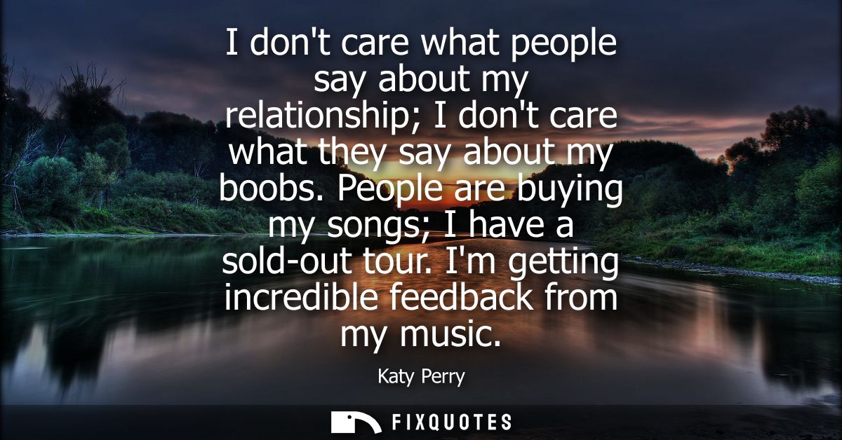 I dont care what people say about my relationship I dont care what they say about my boobs. People are buying my songs I
