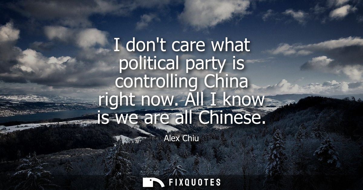 I dont care what political party is controlling China right now. All I know is we are all Chinese