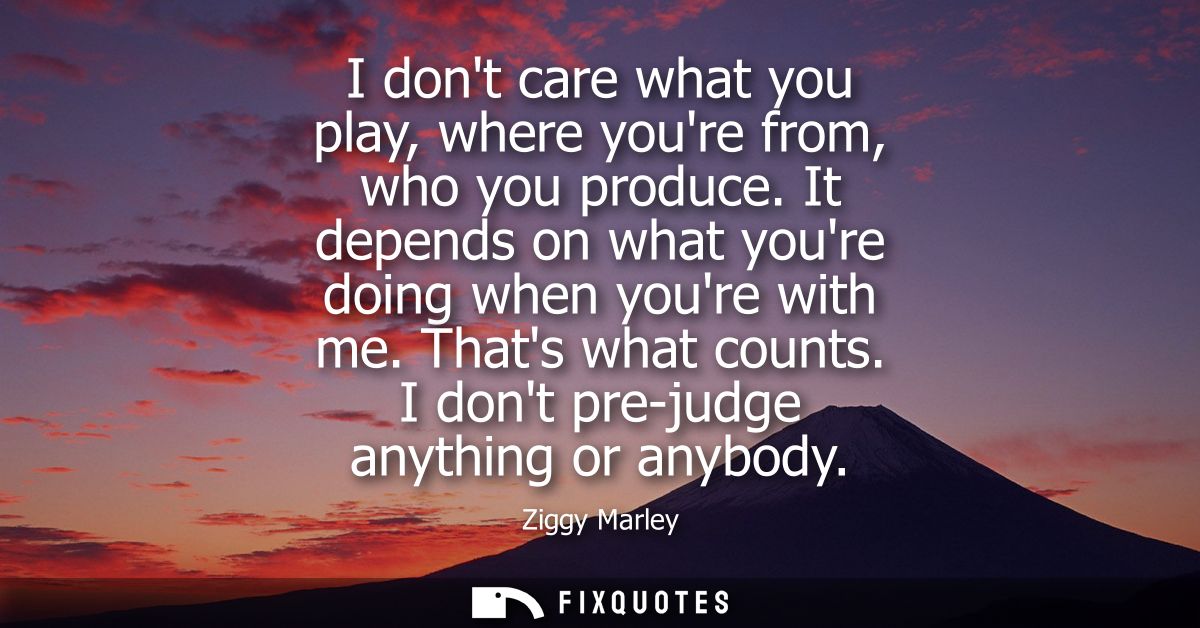 I dont care what you play, where youre from, who you produce. It depends on what youre doing when youre with me. Thats w