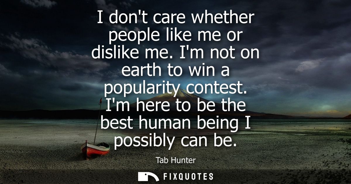 I dont care whether people like me or dislike me. Im not on earth to win a popularity contest. Im here to be the best hu
