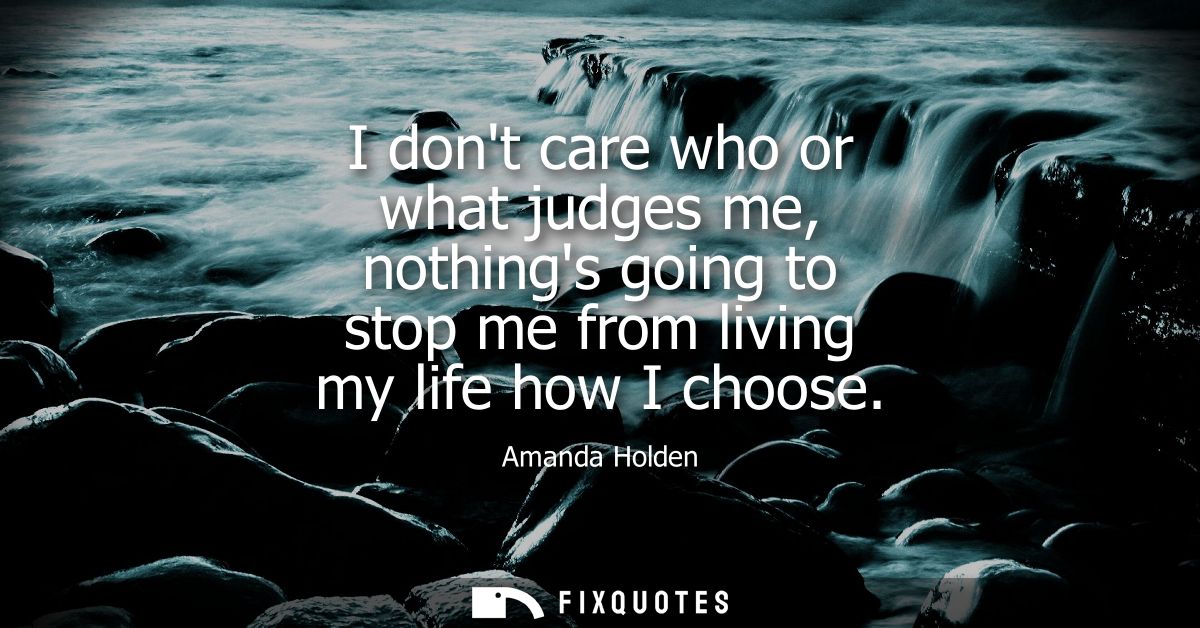 I dont care who or what judges me, nothings going to stop me from living my life how I choose