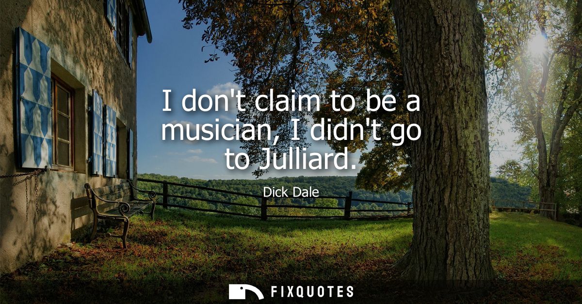 I dont claim to be a musician, I didnt go to Julliard