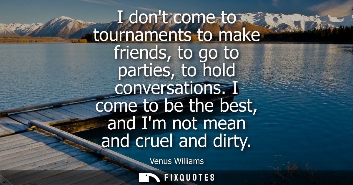 I dont come to tournaments to make friends, to go to parties, to hold conversations. I come to be the best, and Im not m