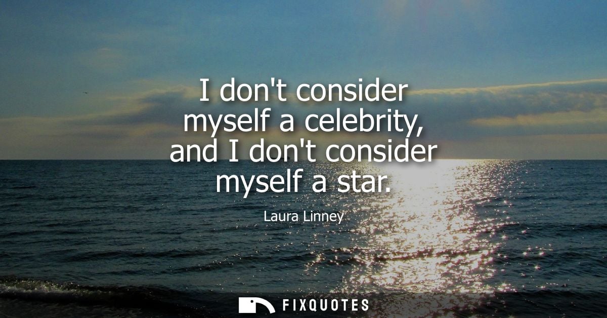I dont consider myself a celebrity, and I dont consider myself a star