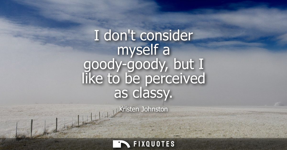 I dont consider myself a goody-goody, but I like to be perceived as classy