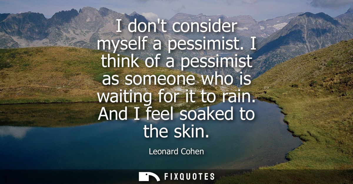 I dont consider myself a pessimist. I think of a pessimist as someone who is waiting for it to rain. And I feel soaked t