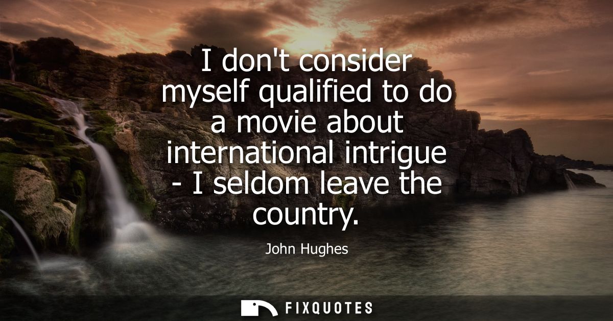 I dont consider myself qualified to do a movie about international intrigue - I seldom leave the country