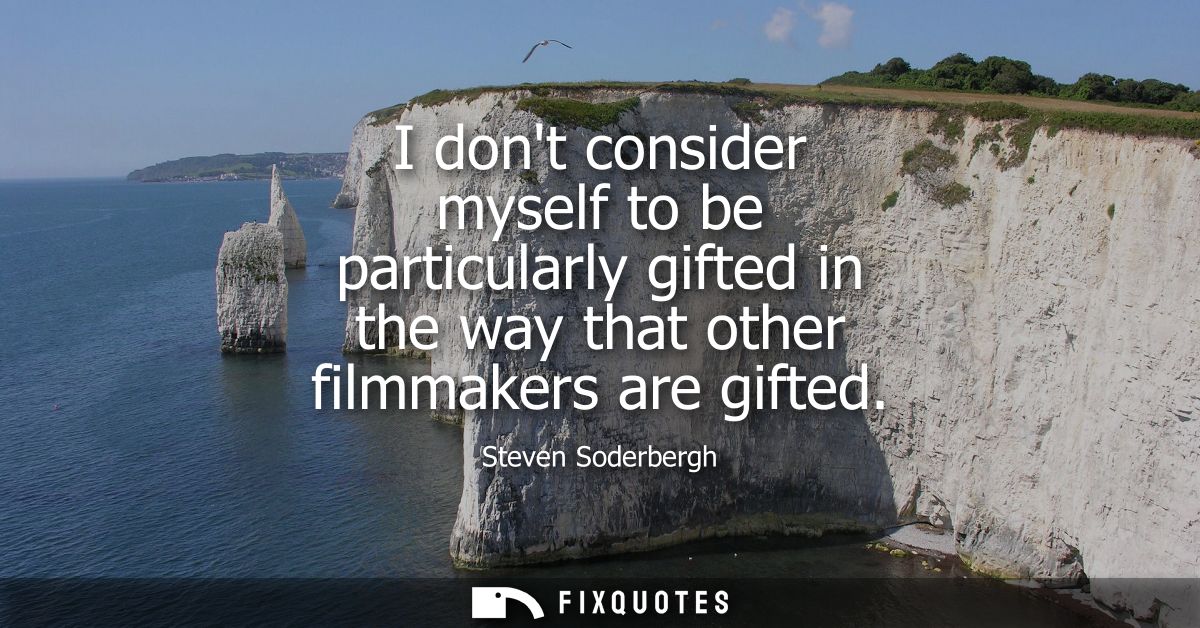 I dont consider myself to be particularly gifted in the way that other filmmakers are gifted