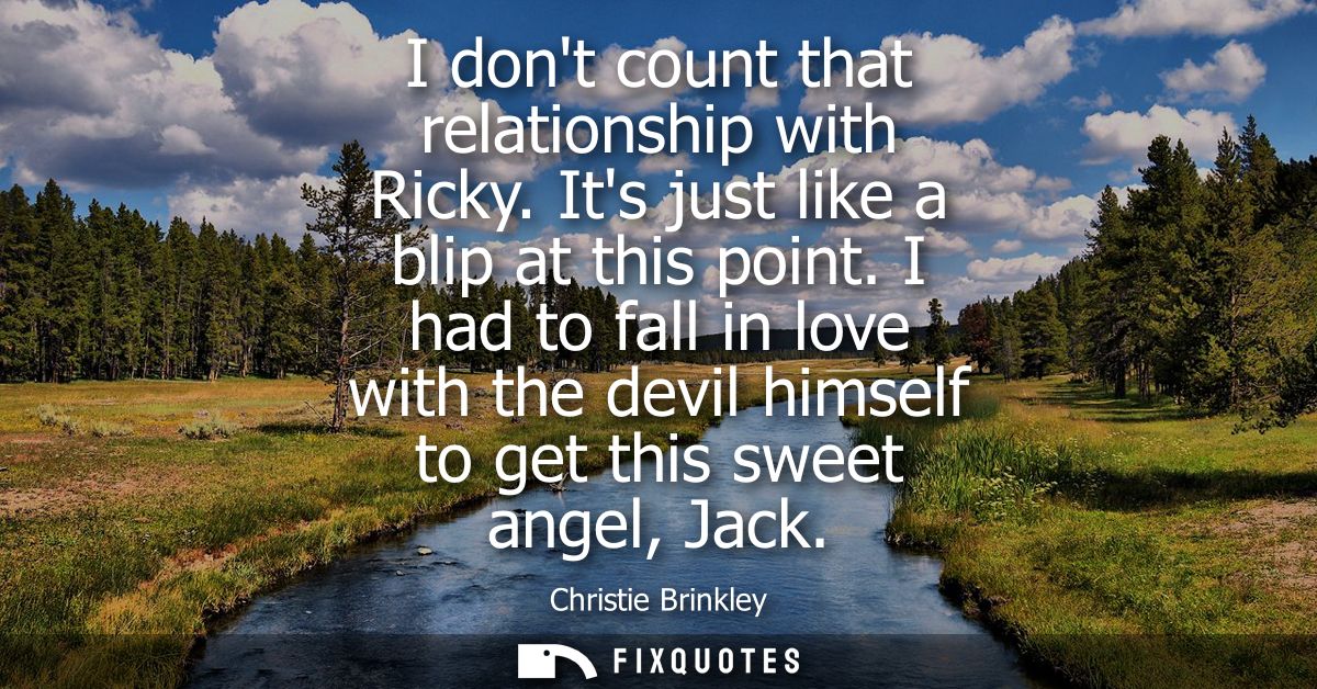I dont count that relationship with Ricky. Its just like a blip at this point. I had to fall in love with the devil hims