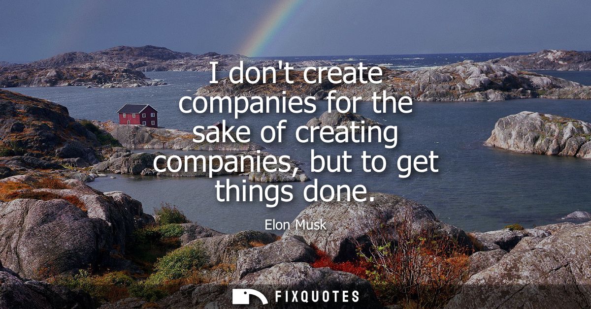 I dont create companies for the sake of creating companies, but to get things done