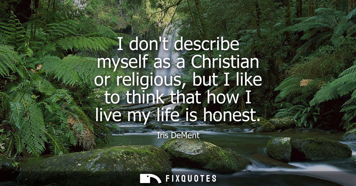 I dont describe myself as a Christian or religious, but I like to think that how I live my life is honest